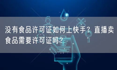 没有食品许可证如何上快手？直播卖食品需要许可证吗？
