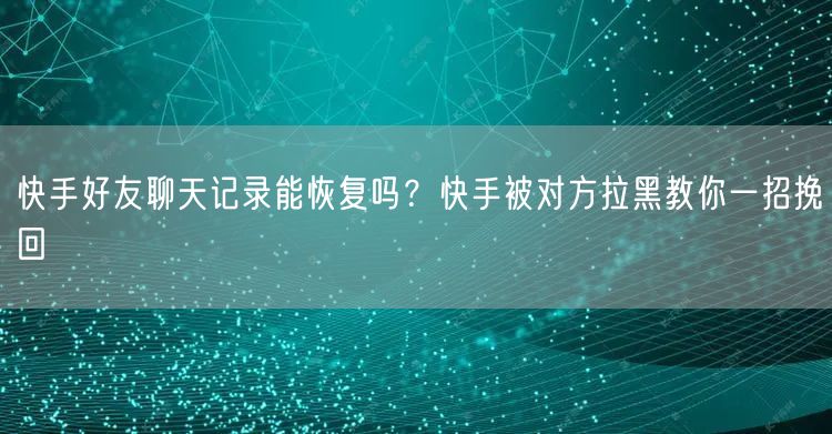 快手好友聊天记录能恢复吗？快手被对方拉黑教你一招挽回