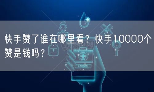 快手赞了谁在哪里看？快手10000个赞是钱吗？