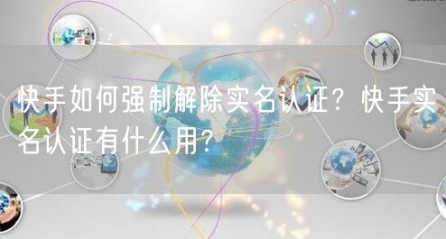 快手如何强制解除实名认证？快手实名认证有什么用？
