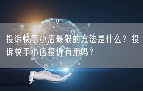 投诉快手小店最狠的方法是什么？投诉快手小店投诉有用吗？