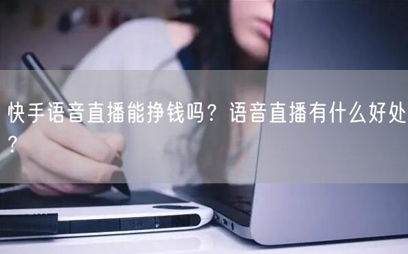 快手语音直播能挣钱吗？语音直播有什么好处？