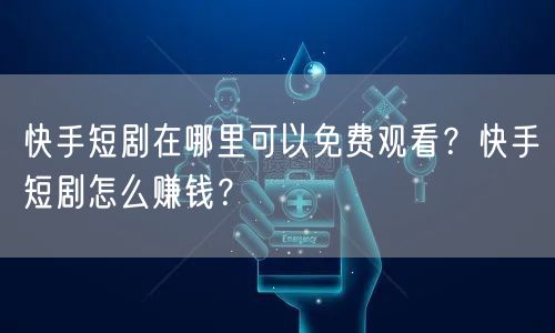 快手短剧在哪里可以免费观看？快手短剧怎么赚钱？