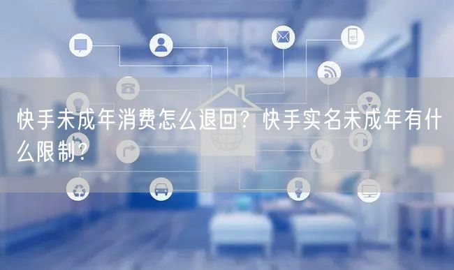 快手未成年消费怎么退回？快手实名未成年有什么限制？
