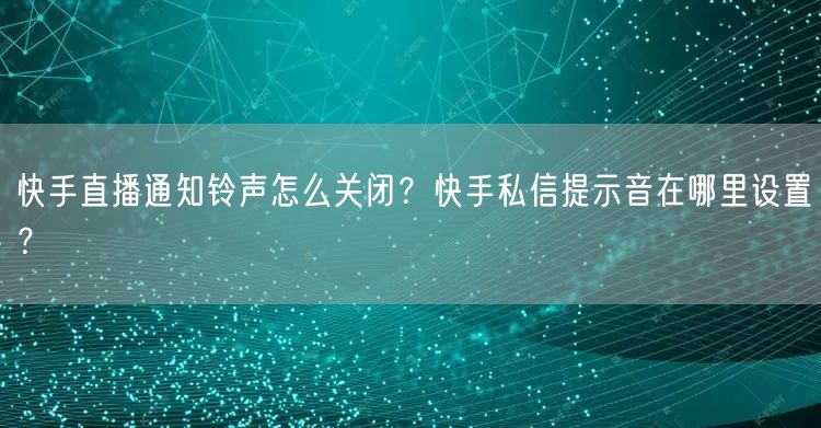 快手直播通知铃声怎么关闭？快手私信提示音在哪里设置？