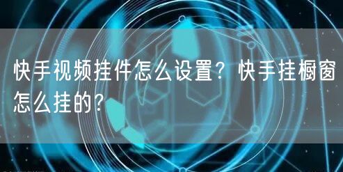快手视频挂件怎么设置？快手挂橱窗怎么挂的？
