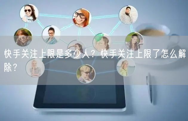 快手关注上限是多少人？快手关注上限了怎么解除？