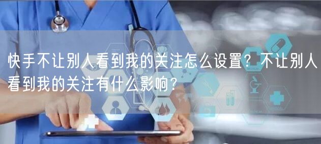 快手不让别人看到我的关注怎么设置？不让别人看到我的关注有什么影响？