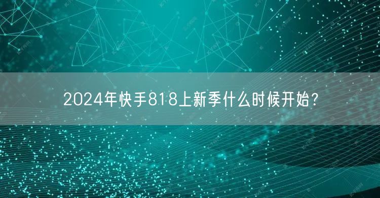 2024年快手818上新季什么时候开始？