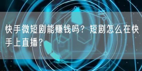 快手微短剧能赚钱吗？短剧怎么在快手上直播？