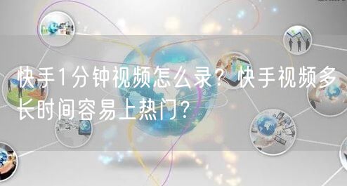 快手1分钟视频怎么录？快手视频多长时间容易上热门？