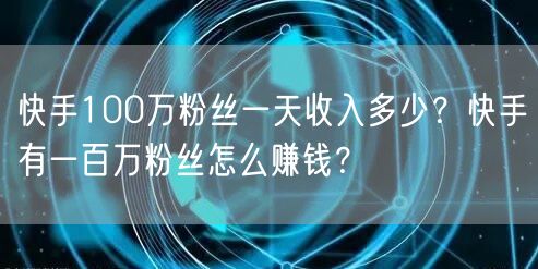快手100万粉丝一天收入多少？快手有一百万粉丝怎么赚钱？