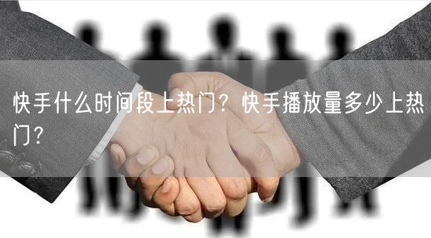 快手什么时间段上热门？快手播放量多少上热门？