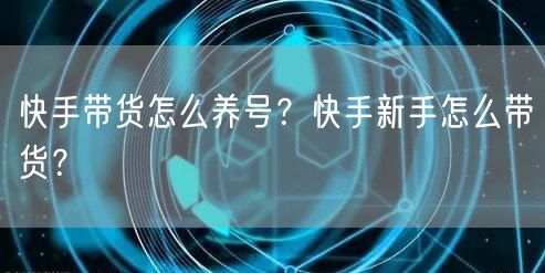 快手带货怎么养号？快手新手怎么带货？