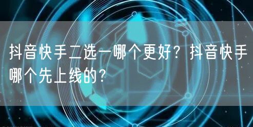 抖音快手二选一哪个更好？抖音快手哪个先上线的？