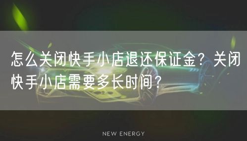 怎么关闭快手小店退还保证金？关闭快手小店需要多长时间？