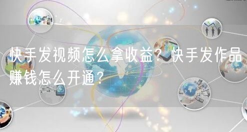 快手发视频怎么拿收益？快手发作品赚钱怎么开通？