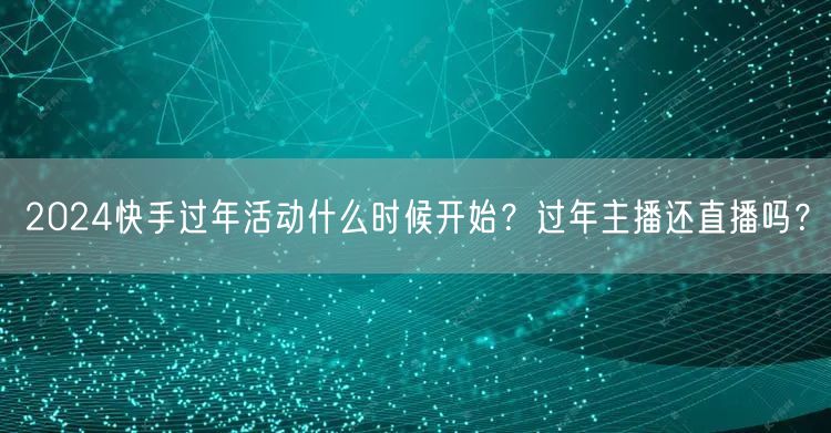 2024快手过年活动什么时候开始？过年主播还直播吗？