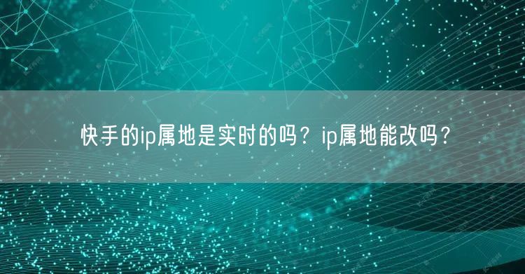 快手的ip属地是实时的吗？ip属地能改吗？