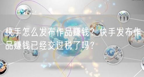 快手怎么发布作品赚钱？快手发布作品赚钱已经交过税了吗？