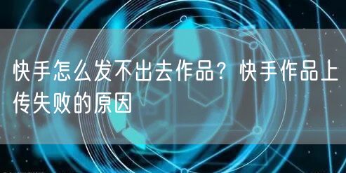 快手怎么发不出去作品？快手作品上传失败的原因