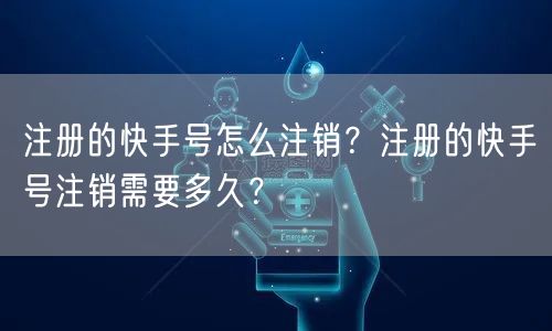 注册的快手号怎么注销？注册的快手号注销需要多久？