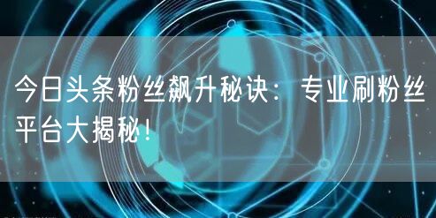 今日头条粉丝飙升秘诀：专业刷粉丝平台大揭秘！