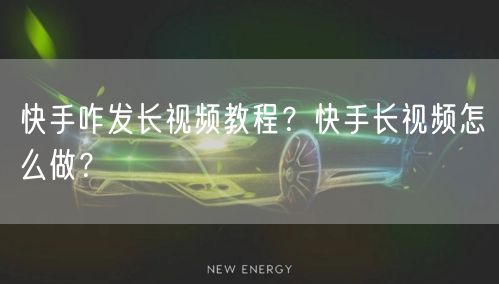 快手咋发长视频教程？快手长视频怎么做？