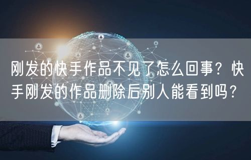 刚发的快手作品不见了怎么回事？快手刚发的作品删除后别人能看到吗？