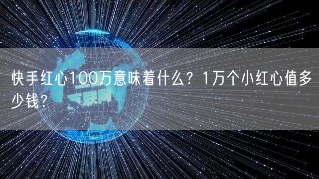 快手红心100万意味着什么？1万个小红心值多少钱？