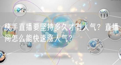 快手直播要坚持多久才有人气？直播间怎么能快速涨人气？