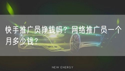 快手推广员挣钱吗？网络推广员一个月多少钱？