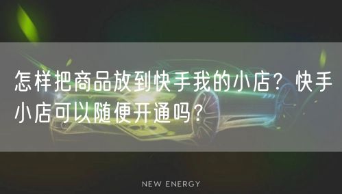 怎样把商品放到快手我的小店？快手小店可以随便开通吗？