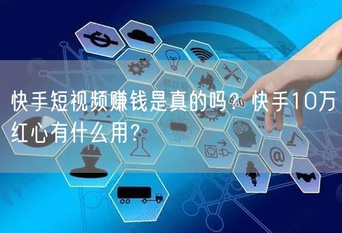 快手短视频赚钱是真的吗？快手10万红心有什么用？