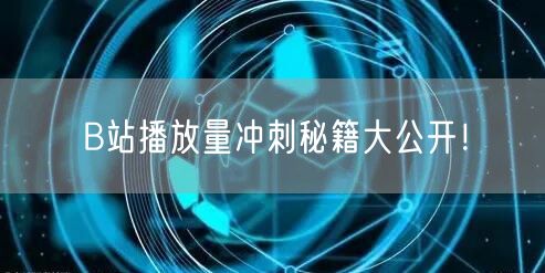 B站播放量冲刺秘籍大公开！