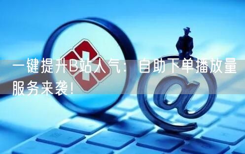 一键提升B站人气：自助下单播放量服务来袭！