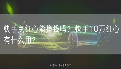 快手点红心能挣钱吗？快手10万红心有什么用？