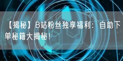 【揭秘】B站粉丝独享福利：自助下单秘籍大揭秘！