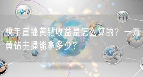 快手直播黄钻收益是怎么算的？一万黄钻主播能拿多少？