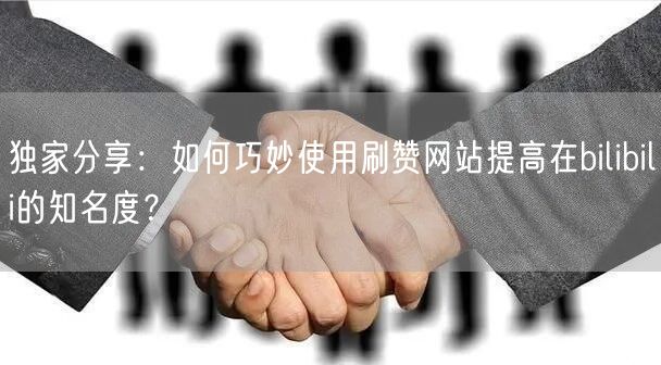 独家分享:如何巧妙使用刷赞网站提高在bilibili的知名度?