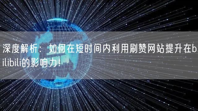 深度解析：如何在短时间内利用刷赞网站提升在bilibili的影响力！