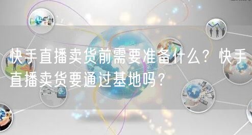 快手直播卖货前需要准备什么？快手直播卖货要通过基地吗？