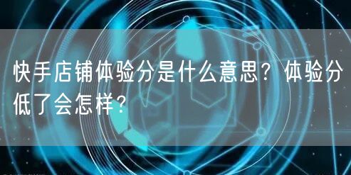 快手店铺体验分是什么意思？体验分低了会怎样？