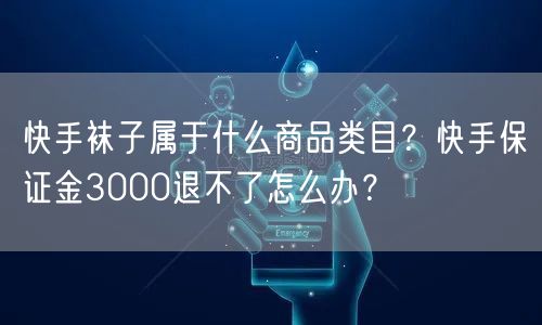 快手袜子属于什么商品类目？快手保证金3000退不了怎么办？