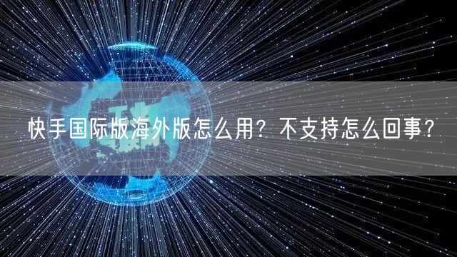 快手国际版海外版怎么用？不支持怎么回事？
