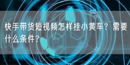 快手带货短视频怎样挂小黄车？需要什么条件？