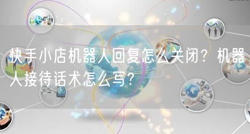 快手小店机器人回复怎么关闭？机器人接待话术怎么写？