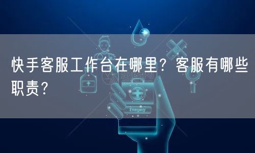 快手客服工作台在哪里？客服有哪些职责？