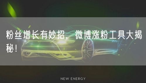 粉丝增长有妙招,微博涨粉工具大揭秘!