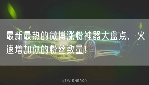 最新最热的微博涨粉神器大盘点，火速增加你的粉丝数量！